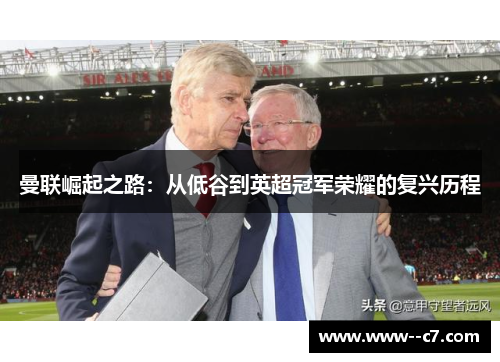 曼联崛起之路:从低谷到英超冠军荣耀的复兴历程 曼联崛起之路:从低谷到英超冠军荣耀的复兴历程