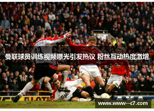 曼联球员训练视频曝光引发热议 粉丝互动热度激增