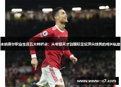 本纳赛尔职业生涯五大转折点:从年轻天才到国际足坛顶尖球员的成长轨迹 本纳赛尔职业生涯五大转折点:从年轻天才到国际足坛顶尖球员的成长轨迹