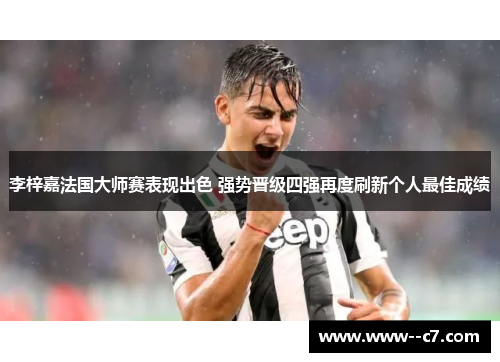 李梓嘉法国大师赛表现出色 强势晋级四强再度刷新个人最佳成绩 李梓嘉法国大师赛表现出色 强势晋级四强再度刷新个人最佳成绩