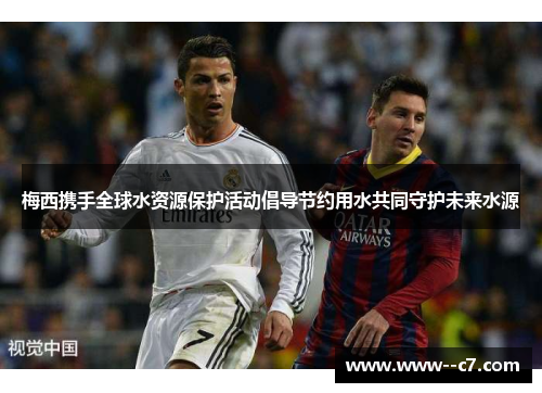 梅西携手全球水资源保护活动倡导节约用水共同守护未来水源 梅西携手全球水资源保护活动倡导节约用水共同守护未来水源