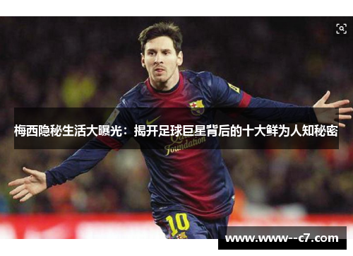 梅西隐秘生活大曝光：揭开足球巨星背后的十大鲜为人知秘密