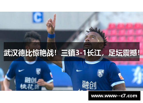 武汉德比惊艳战！三镇3-1长江，足坛震撼！