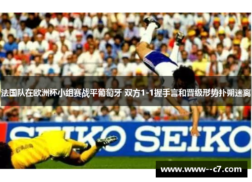 法国队在欧洲杯小组赛战平葡萄牙 双方1-1握手言和晋级形势扑朔迷离 法国队在欧洲杯小组赛战平葡萄牙 双方1-1握手言和晋级形势扑朔迷离