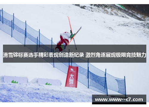 滑雪锦标赛选手精彩表现创造新纪录 激烈角逐展现极限竞技魅力