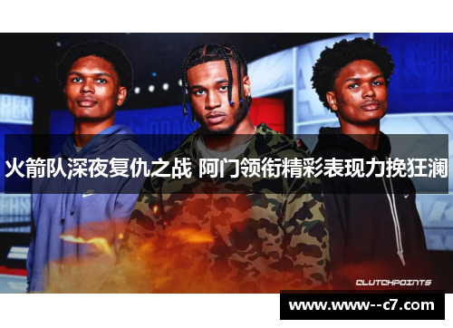 火箭队深夜复仇之战 阿门领衔精彩表现力挽狂澜 火箭队深夜复仇之战 阿门领衔精彩表现力挽狂澜