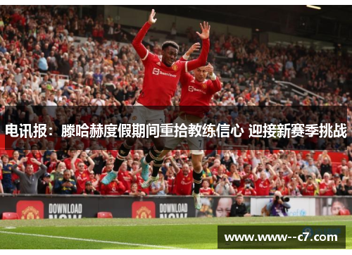 电讯报：滕哈赫度假期间重拾教练信心 迎接新赛季挑战
