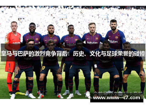 皇马与巴萨的激烈竞争背后：历史、文化与足球荣誉的碰撞