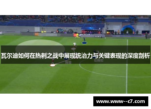 瓦尔迪如何在热刺之战中展现统治力与关键表现的深度剖析