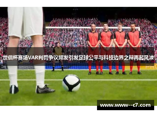 世俱杯赛场VAR判罚争议频发引发足球公平与科技边界之辩再起风波 世俱杯赛场VAR判罚争议频发引发足球公平与科技边界之辩再起风波