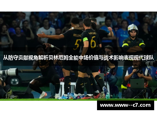 从防守贡献视角解析贝林厄姆全能中场价值与战术影响表现现代球队