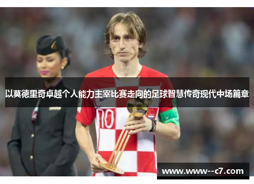 以莫德里奇卓越个人能力主宰比赛走向的足球智慧传奇现代中场篇章 以莫德里奇卓越个人能力主宰比赛走向的足球智慧传奇现代中场篇章