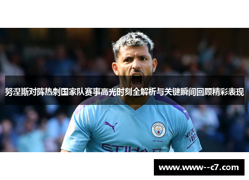 努涅斯对阵热刺国家队赛事高光时刻全解析与关键瞬间回顾精彩表现 努涅斯对阵热刺国家队赛事高光时刻全解析与关键瞬间回顾精彩表现