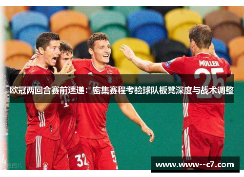 欧冠两回合赛前速递:密集赛程考验球队板凳深度与战术调整 欧冠两回合赛前速递:密集赛程考验球队板凳深度与战术调整