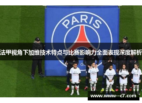 法甲视角下加维技术特点与比赛影响力全面表现深度解析