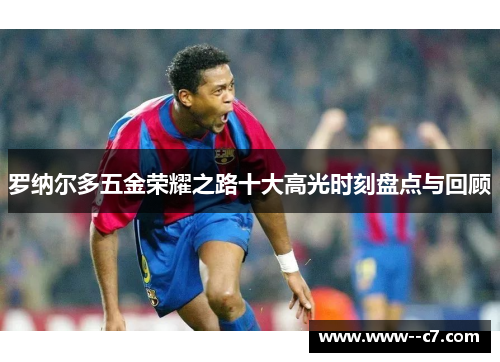 罗纳尔多五金荣耀之路十大高光时刻盘点与回顾