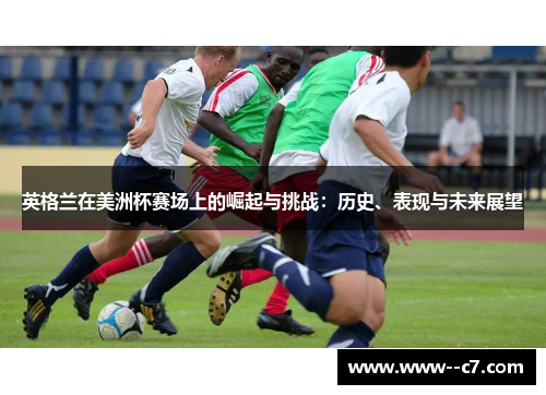 英格兰在美洲杯赛场上的崛起与挑战:历史、表现与未来展望 英格兰在美洲杯赛场上的崛起与挑战:历史、表现与未来展望