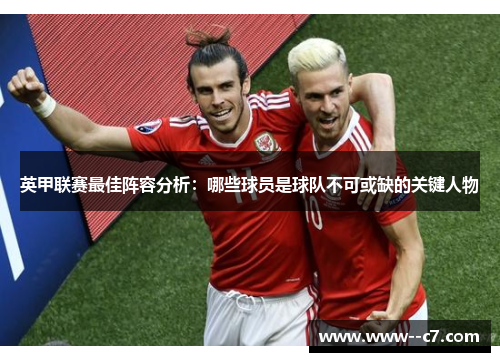 英甲联赛最佳阵容分析:哪些球员是球队不可或缺的关键人物 英甲联赛最佳阵容分析:哪些球员是球队不可或缺的关键人物