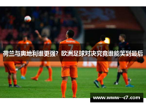 荷兰与奥地利谁更强？欧洲足球对决究竟谁能笑到最后