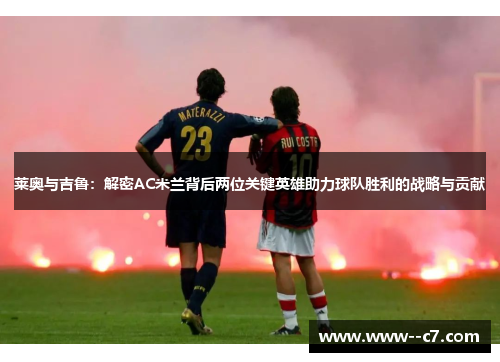 莱奥与吉鲁：解密AC米兰背后两位关键英雄助力球队胜利的战略与贡献