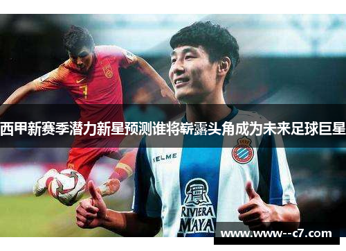 西甲新赛季潜力新星预测谁将崭露头角成为未来足球巨星 西甲新赛季潜力新星预测谁将崭露头角成为未来足球巨星