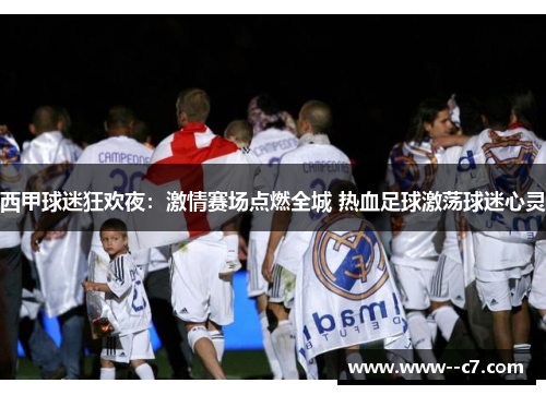 西甲球迷狂欢夜:激情赛场点燃全城 热血足球激荡球迷心灵 西甲球迷狂欢夜:激情赛场点燃全城 热血足球激荡球迷心灵
