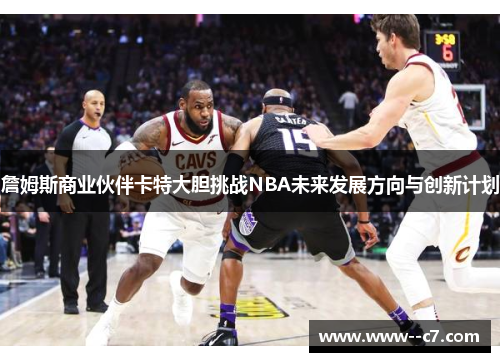 詹姆斯商业伙伴卡特大胆挑战NBA未来发展方向与创新计划 詹姆斯商业伙伴卡特大胆挑战NBA未来发展方向与创新计划