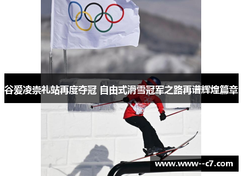 谷爱凌崇礼站再度夺冠 自由式滑雪冠军之路再谱辉煌篇章 谷爱凌崇礼站再度夺冠 自由式滑雪冠军之路再谱辉煌篇章