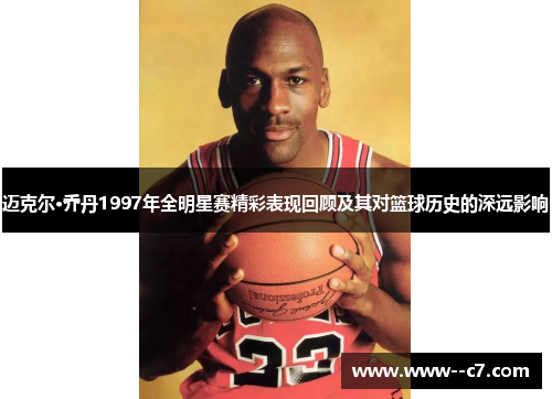 迈克尔·乔丹1997年全明星赛精彩表现回顾及其对篮球历史的深远影响 迈克尔·乔丹1997年全明星赛精彩表现回顾及其对篮球历史的深远影响