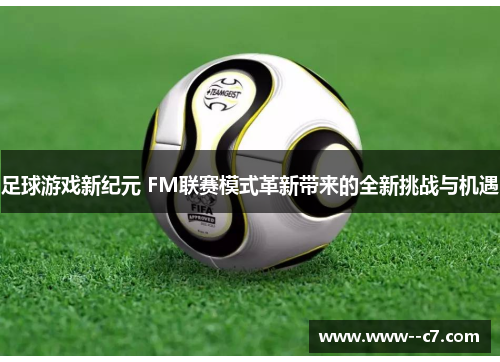 足球游戏新纪元 FM联赛模式革新带来的全新挑战与机遇 足球游戏新纪元 FM联赛模式革新带来的全新挑战与机遇