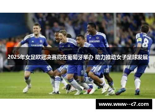 2025年女足欧冠决赛将在葡萄牙举办 助力推动女子足球发展 2025年女足欧冠决赛将在葡萄牙举办 助力推动女子足球发展