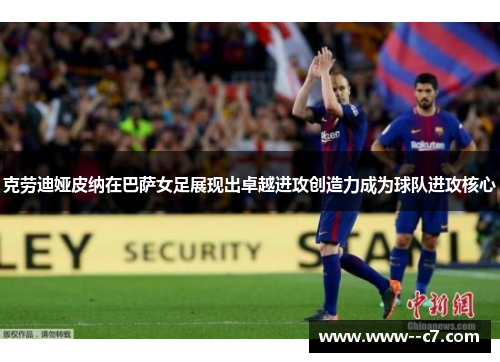 克劳迪娅皮纳在巴萨女足展现出卓越进攻创造力成为球队进攻核心 克劳迪娅皮纳在巴萨女足展现出卓越进攻创造力成为球队进攻核心