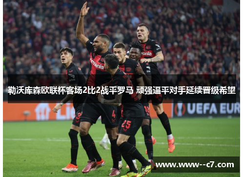 勒沃库森欧联杯客场2比2战平罗马 顽强逼平对手延续晋级希望