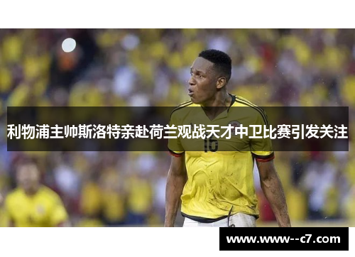 利物浦主帅斯洛特亲赴荷兰观战天才中卫比赛引发关注