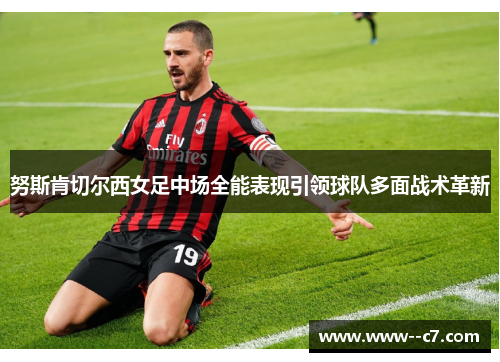 努斯肯切尔西女足中场全能表现引领球队多面战术革新 努斯肯切尔西女足中场全能表现引领球队多面战术革新