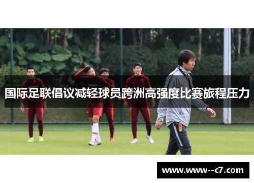 国际足联倡议减轻球员跨洲高强度比赛旅程压力 国际足联倡议减轻球员跨洲高强度比赛旅程压力