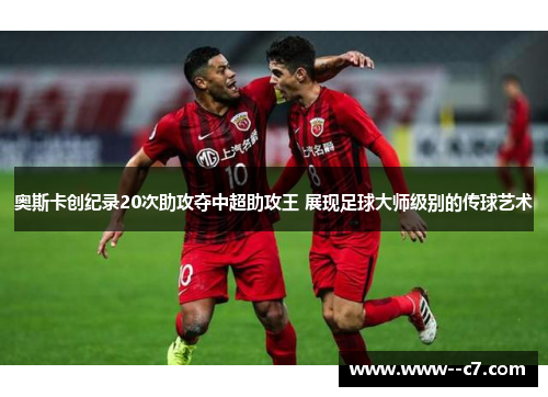 奥斯卡创纪录20次助攻夺中超助攻王 展现足球大师级别的传球艺术 奥斯卡创纪录20次助攻夺中超助攻王 展现足球大师级别的传球艺术
