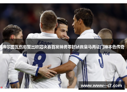 库尔图瓦伤愈复出欧冠决赛首发神勇零封拯救皇马再证门神本色传奇 库尔图瓦伤愈复出欧冠决赛首发神勇零封拯救皇马再证门神本色传奇