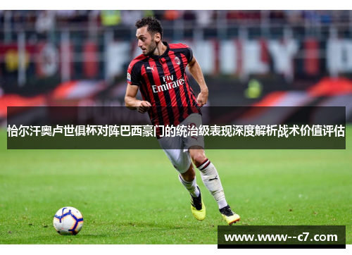 恰尔汗奥卢世俱杯对阵巴西豪门的统治级表现深度解析战术价值评估 恰尔汗奥卢世俱杯对阵巴西豪门的统治级表现深度解析战术价值评估