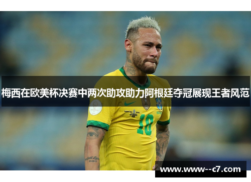 梅西在欧美杯决赛中两次助攻助力阿根廷夺冠展现王者风范