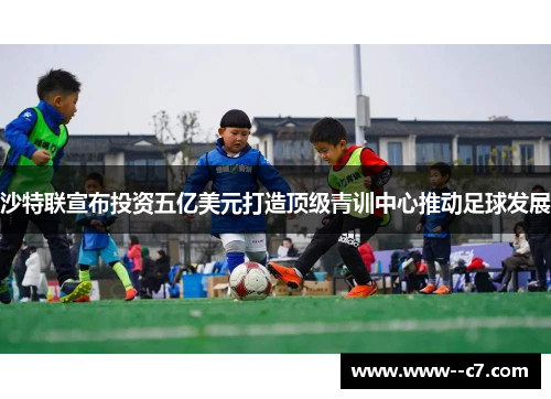 沙特联宣布投资五亿美元打造顶级青训中心推动足球发展 沙特联宣布投资五亿美元打造顶级青训中心推动足球发展