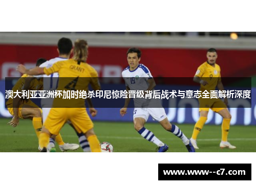 澳大利亚亚洲杯加时绝杀印尼惊险晋级背后战术与意志全面解析深度 澳大利亚亚洲杯加时绝杀印尼惊险晋级背后战术与意志全面解析深度
