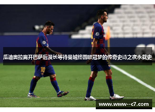 瓜迪奥拉离开巴萨后漫长等待曼城终圆欧冠梦的传奇史诗之夜永载史 瓜迪奥拉离开巴萨后漫长等待曼城终圆欧冠梦的传奇史诗之夜永载史