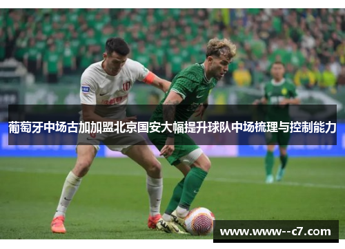 葡萄牙中场古加加盟北京国安大幅提升球队中场梳理与控制能力 葡萄牙中场古加加盟北京国安大幅提升球队中场梳理与控制能力