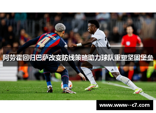 阿劳霍回归巴萨改变防线策略助力球队重塑坚固堡垒