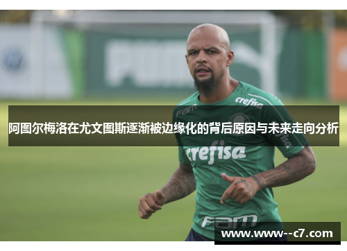 阿图尔梅洛在尤文图斯逐渐被边缘化的背后原因与未来走向分析