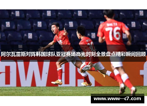 阿尔瓦雷斯对阵韩国球队亚冠赛场高光时刻全景盘点精彩瞬间回顾