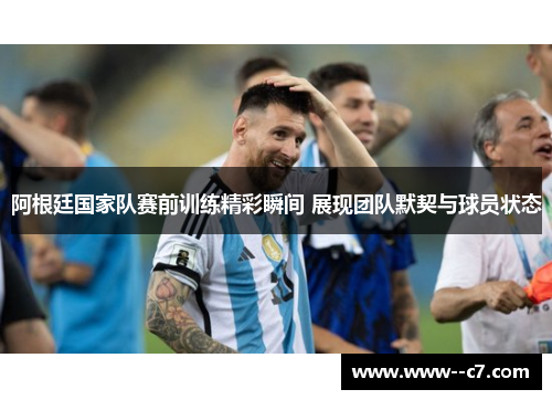 阿根廷国家队赛前训练精彩瞬间 展现团队默契与球员状态