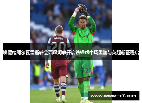 埃德松阿尔瓦雷斯转会西汉姆联开启铁锤帮中场重塑与英超新征程启
