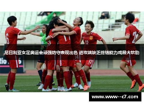 尼日利亚女足奥运会顽强防守表现出色 进攻端缺乏终结能力成最大软肋 尼日利亚女足奥运会顽强防守表现出色 进攻端缺乏终结能力成最大软肋